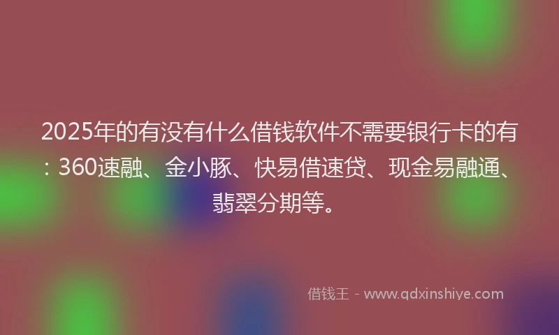2025年的有没有什么借钱软件不需要银行卡的有:360速融、金小豚、快易借速贷、现金易融通、翡翠分期等。