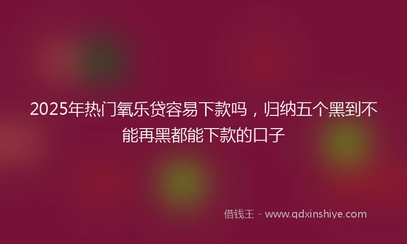 2025年热门氧乐贷容易下款吗,归纳五个黑到不能再黑都能下款的口子