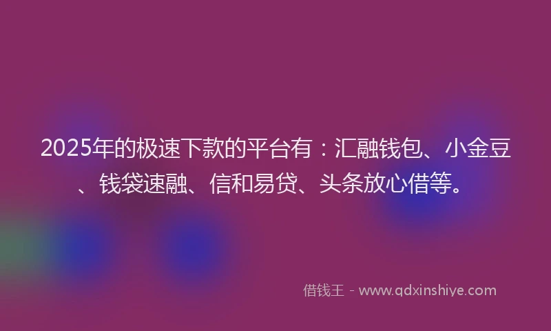 2025年的极速下款的平台有：汇融钱包、小金豆、钱袋速融、信和易贷、头条放心借等。