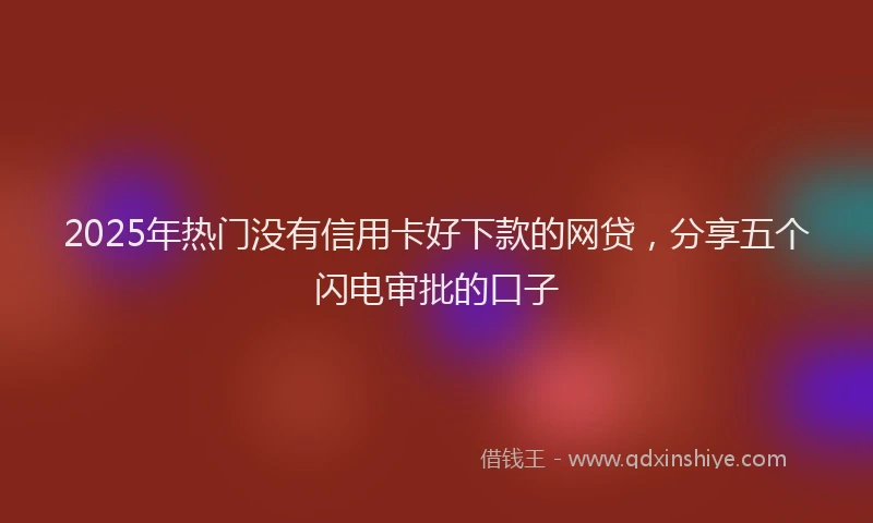 2025年热门没有信用卡好下款的网贷，分享五个闪电审批的口子