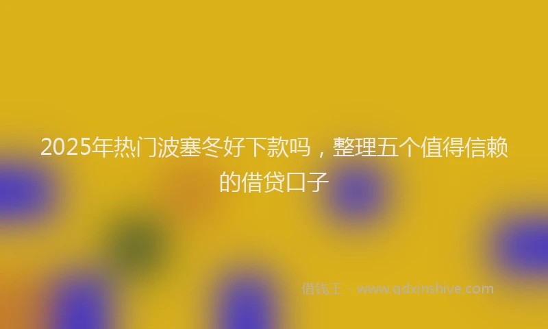 2025年热门波塞冬好下款吗,整理五个值得信赖的借贷口子