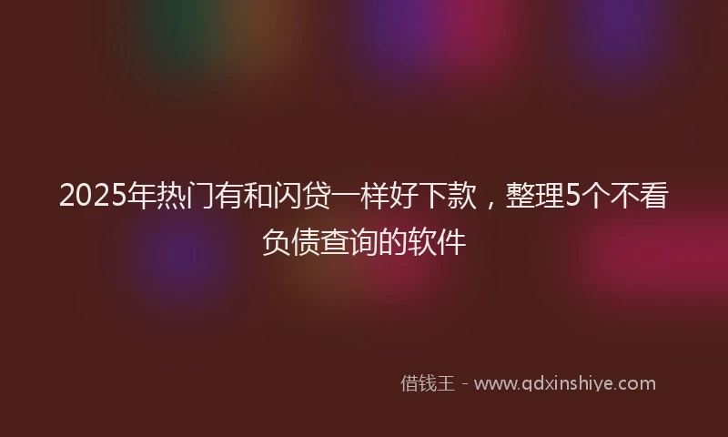 2025年热门有和闪贷一样好下款，整理5个不看负债查询的软件