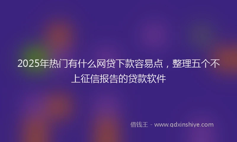 2025年热门有什么网贷下款容易点，整理五个不上征信报告的贷款软件