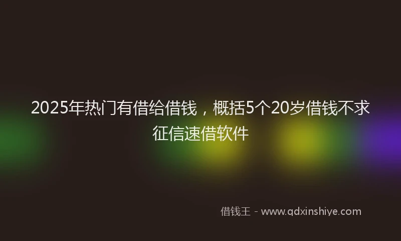 2025年热门有借给借钱，概括5个20岁借钱不求征信速借软件