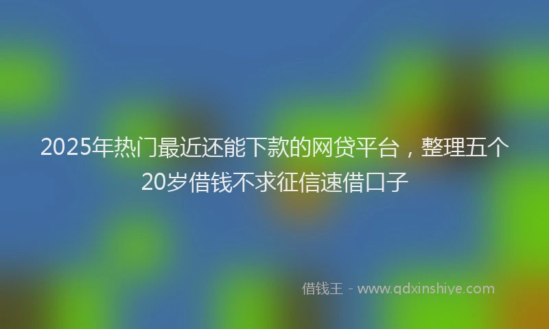 2025年热门最近还能下款的网贷平台，整理五个20岁借钱不求征信速借口子