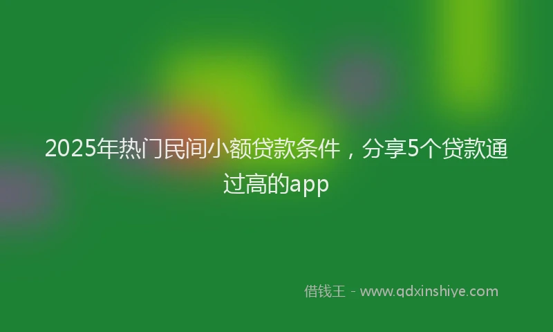 2025年热门民间小额贷款条件，分享5个贷款通过高的app