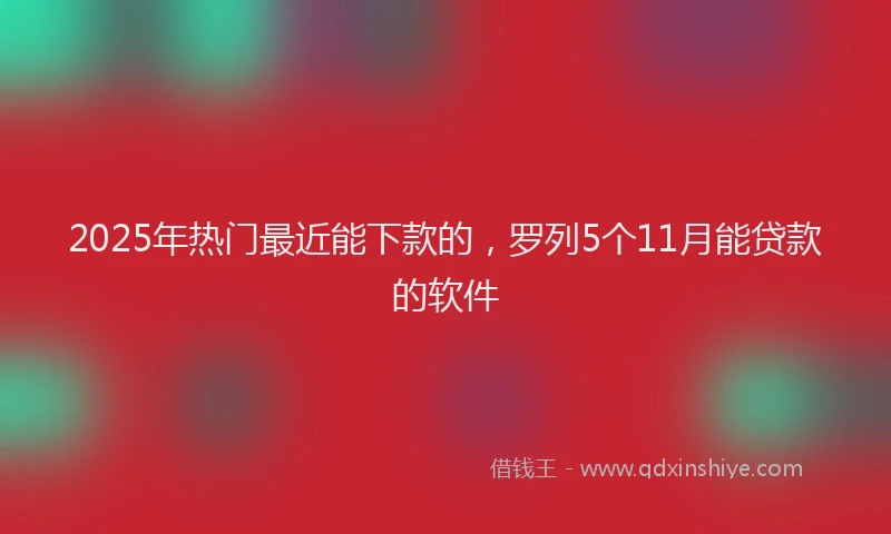 2025年热门最近能下款的，罗列5个11月能贷款的软件
