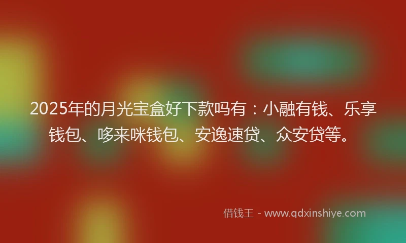 2025年的月光宝盒好下款吗有：小融有钱、乐享钱包、哆来咪钱包、安逸速贷、众安贷等。