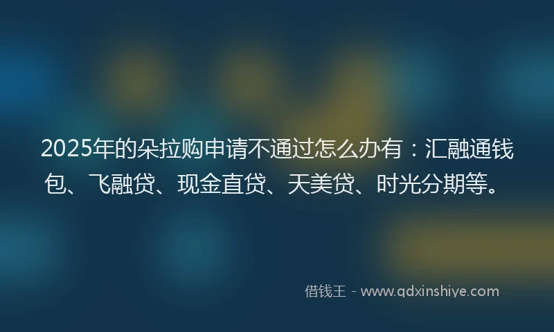 2025年的朵拉购申请不通过怎么办有：汇融通钱包、飞融贷、现金直贷、天美贷、时光分期等。