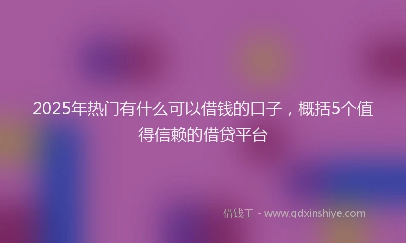 2025年热门有什么可以借钱的口子，概括5个值得信赖的借贷平台