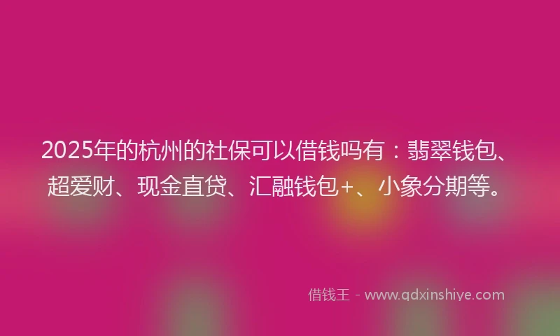 2025年的杭州的社保可以借钱吗有:翡翠钱包、超爱财、现金直贷、汇融钱包+、小象分期等。