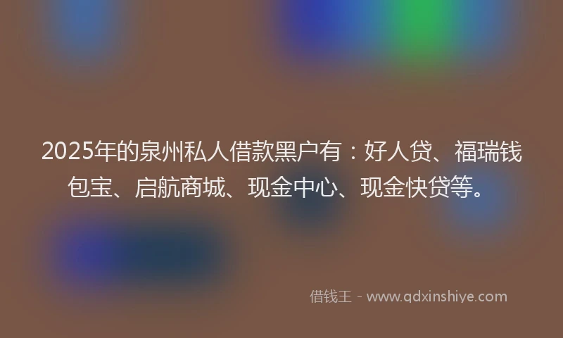 2025年的泉州私人借款黑户有:好人贷、福瑞钱包宝、启航商城、现金中心、现金快贷等。