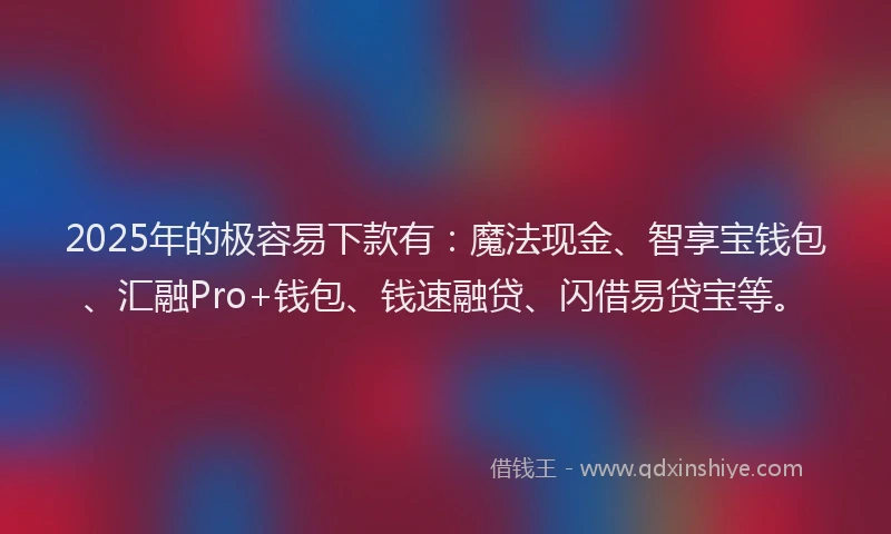 2025年的极容易下款有:魔法现金、智享宝钱包、汇融Pro+钱包、钱速融贷、闪借易贷宝等。