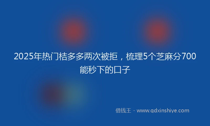 2025年热门桔多多两次被拒，梳理5个芝麻分700能秒下的口子