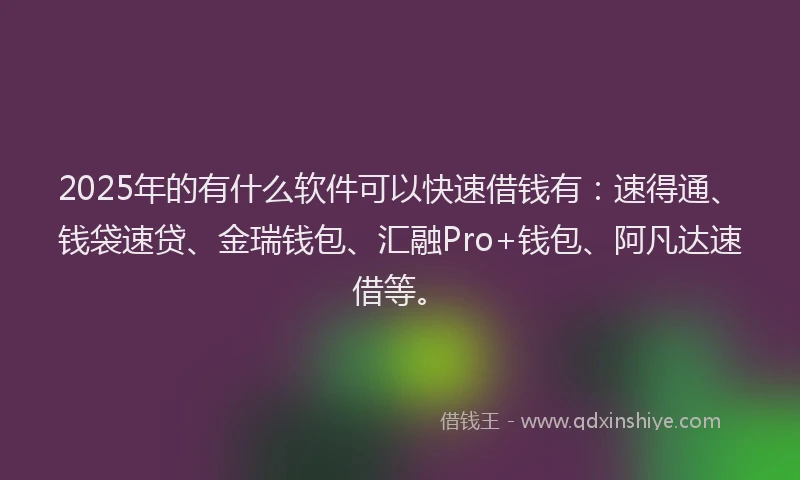 2025年的有什么软件可以快速借钱有：速得通、钱袋速贷、金瑞钱包、汇融Pro+钱包、阿凡达速借等。