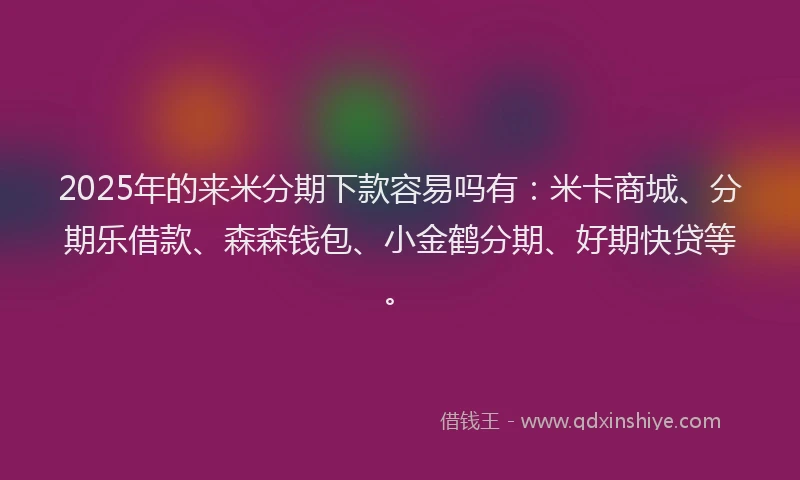2025年的来米分期下款容易吗有:米卡商城、分期乐借款、森森钱包、小金鹤分期、好期快贷等。