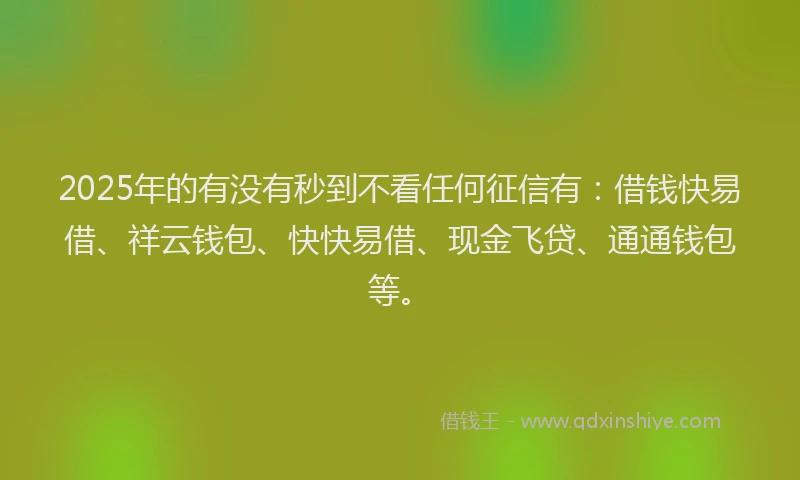 2025年的有没有秒到不看任何征信有:借钱快易借、祥云钱包、快快易借、现金飞贷、通通钱包等。