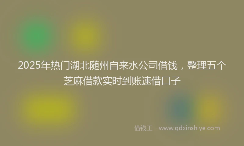 2025年热门湖北随州自来水公司借钱，整理五个芝麻借款实时到账速借口子