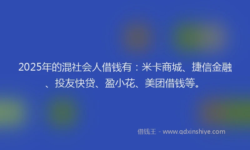 2025年的混社会人借钱有：米卡商城、捷信金融、投友快贷、盈小花、美团借钱等。