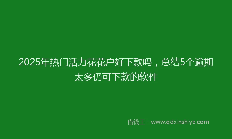 2025年热门活力花花户好下款吗，总结5个逾期太多仍可下款的软件