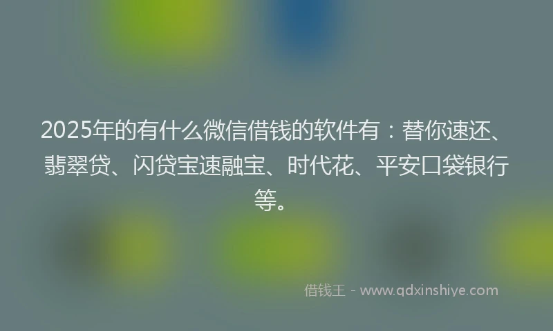 2025年的有什么微信借钱的软件有:替你速还、翡翠贷、闪贷宝速融宝、时代花、平安口袋银行等。