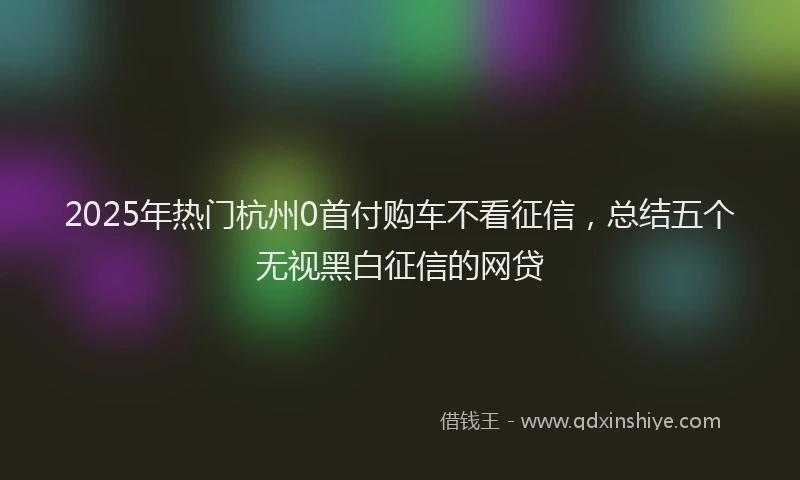 2025年热门杭州0首付购车不看征信，总结五个无视黑白征信的网贷