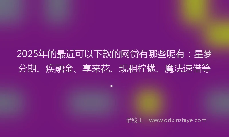 2025年的最近可以下款的网贷有哪些呢有:星梦分期、疾融金、享来花、现租柠檬、魔法速借等。