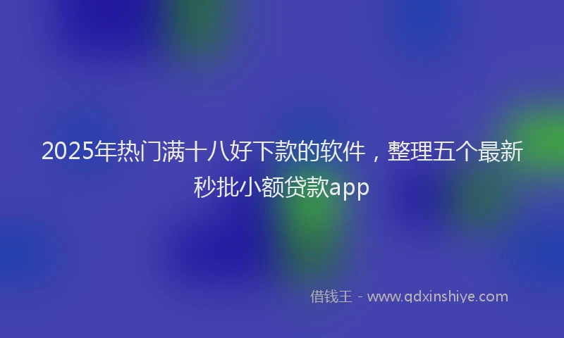 2025年热门满十八好下款的软件，整理五个最新秒批小额贷款app