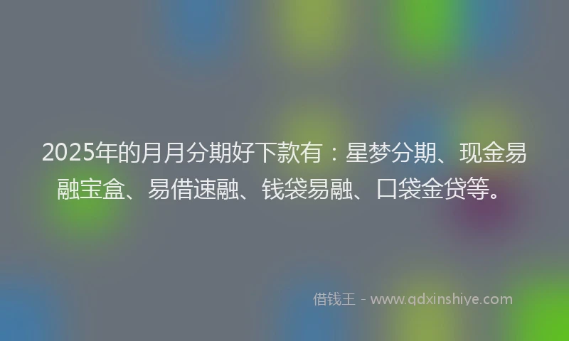2025年的月月分期好下款有：星梦分期、现金易融宝盒、易借速融、钱袋易融、口袋金贷等。
