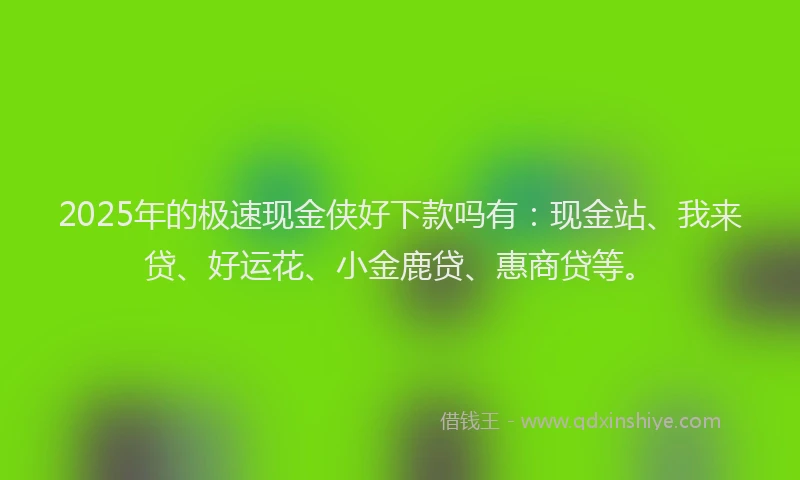 2025年的极速现金侠好下款吗有：现金站、我来贷、好运花、小金鹿贷、惠商贷等。