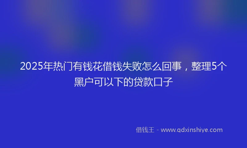 2025年热门有钱花借钱失败怎么回事,整理5个黑户可以下的贷款口子