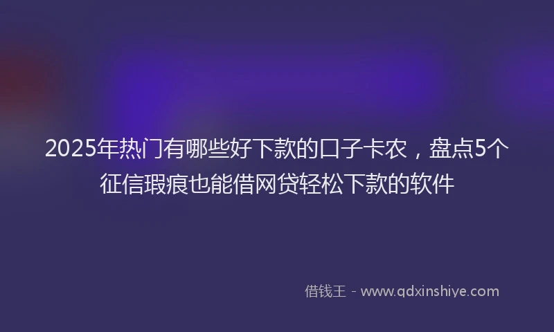 2025年热门有哪些好下款的口子卡农，盘点5个征信瑕疵也能借网贷轻松下款的软件
