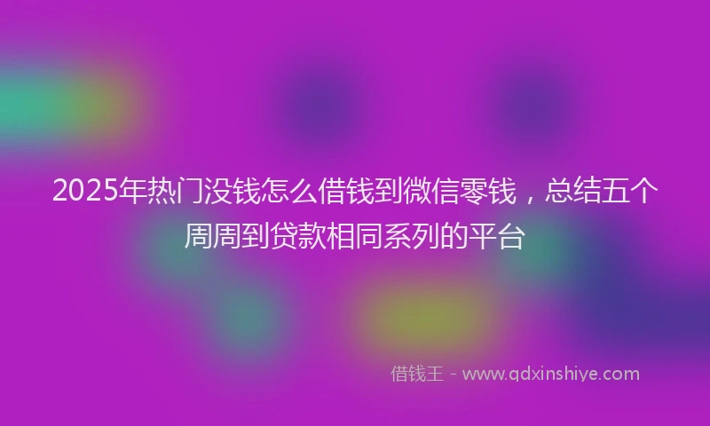 2025年热门没钱怎么借钱到微信零钱，总结五个周周到贷款相同系列的平台