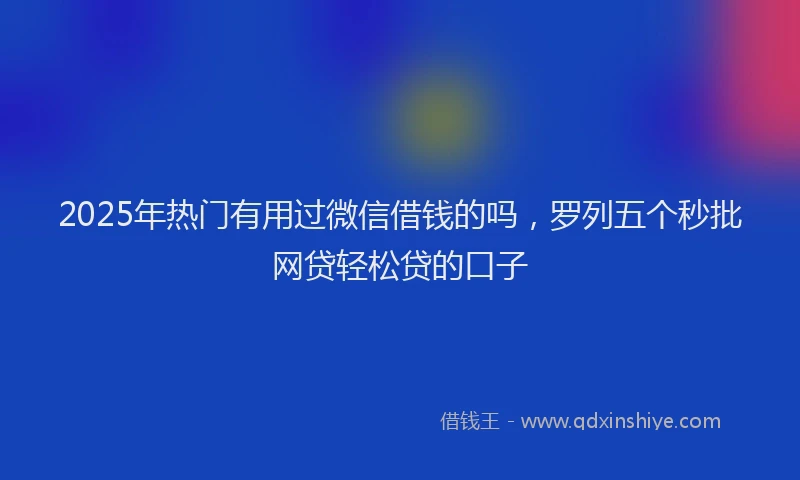 2025年热门有用过微信借钱的吗，罗列五个秒批网贷轻松贷的口子