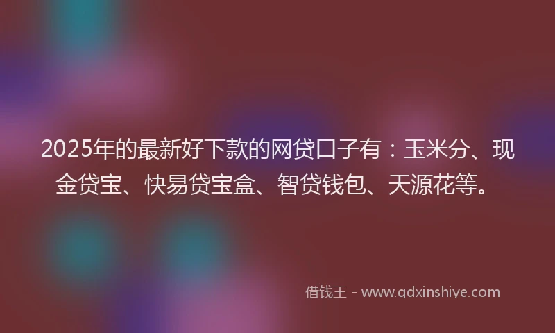 2025年的最新好下款的网贷口子有：玉米分、现金贷宝、快易贷宝盒、智贷钱包、天源花等。
