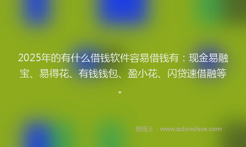 2025年的有什么借钱软件容易借钱有:现金易融宝、易得花、有钱钱包、盈小花、闪贷速借融等。