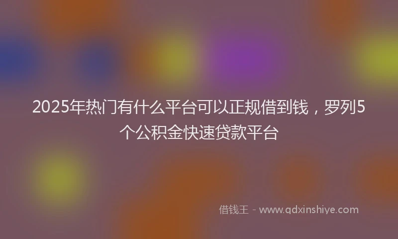 2025年热门有什么平台可以正规借到钱,罗列5个公积金快速贷款平台