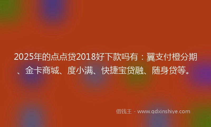 2025年的点点贷2018好下款吗有：翼支付橙分期、金卡商城、度小满、快捷宝贷融、随身贷等。