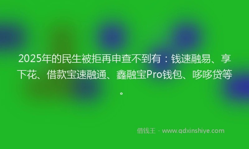 2025年的民生被拒再申查不到有：钱速融易、享下花、借款宝速融通、鑫融宝Pro钱包、哆哆贷等。