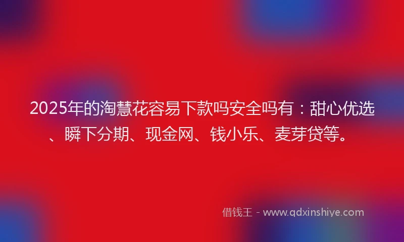 2025年的淘慧花容易下款吗安全吗有：甜心优选、瞬下分期、现金网、钱小乐、麦芽贷等。
