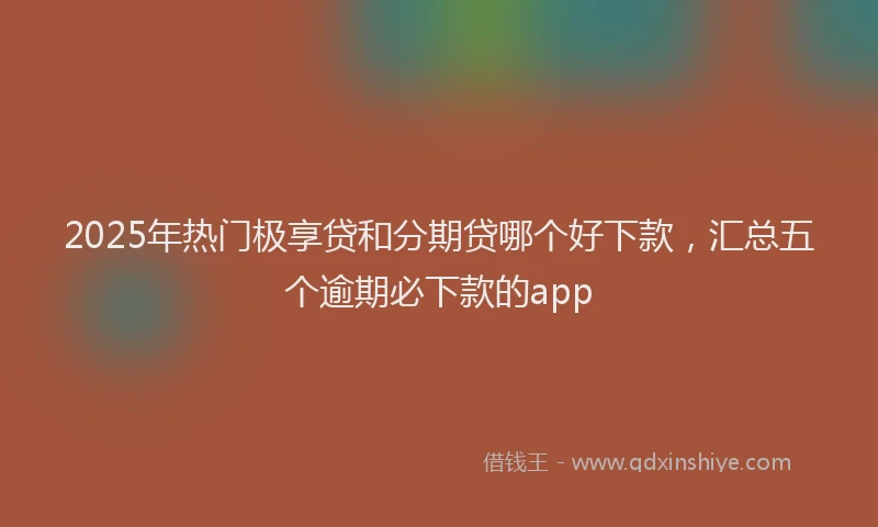 2025年热门极享贷和分期贷哪个好下款，汇总五个逾期必下款的app