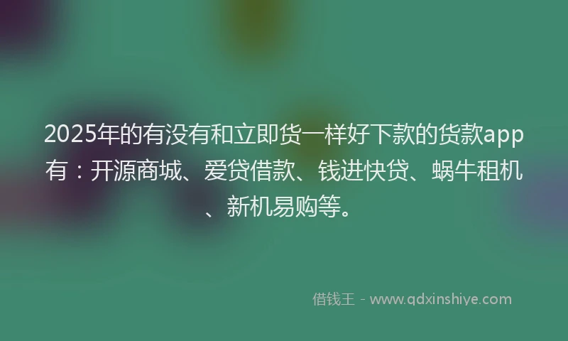 2025年的有没有和立即货一样好下款的货款app有:开源商城、爱贷借款、钱进快贷、蜗牛租机、新机易购等。