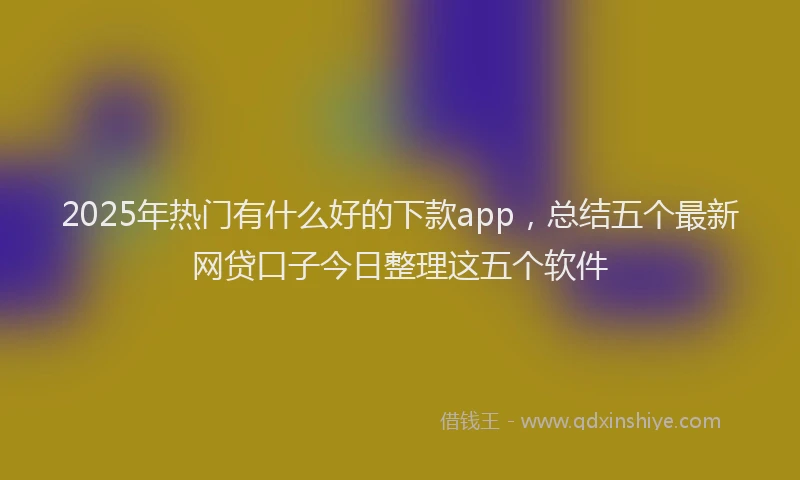 2025年热门有什么好的下款app，总结五个最新网贷口子今日整理这五个软件