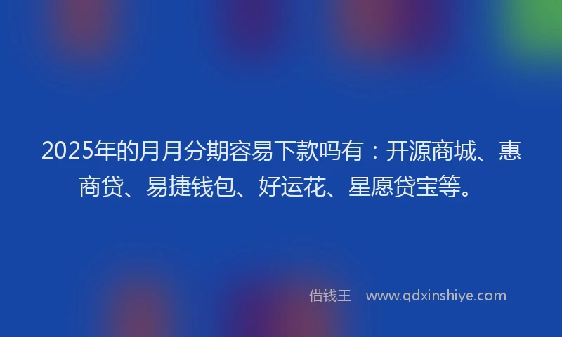2025年的月月分期容易下款吗有：开源商城、惠商贷、易捷钱包、好运花、星愿贷宝等。