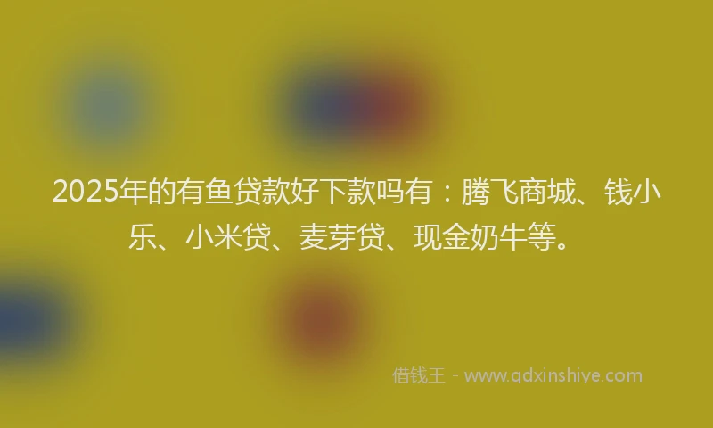 2025年的有鱼贷款好下款吗有：腾飞商城、钱小乐、小米贷、麦芽贷、现金奶牛等。