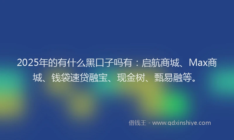 2025年的有什么黑口子吗有:启航商城、Max商城、钱袋速贷融宝、现金树、甄易融等。