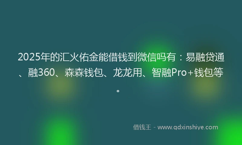 2025年的汇火佑金能借钱到微信吗有：易融贷通、融360、森森钱包、龙龙用、智融Pro+钱包等。