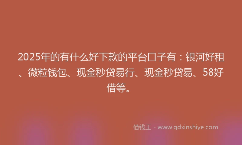 2025年的有什么好下款的平台口子有:银河好租、微粒钱包、现金秒贷易行、现金秒贷易、58好借等。