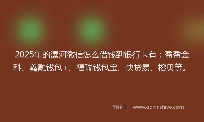 2025年的漯河微信怎么借钱到银行卡有：盈盈金科、鑫融钱包+、福瑞钱包宝、快贷易、榕贝等。