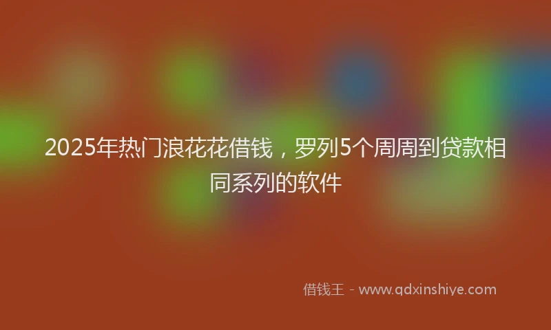 2025年热门浪花花借钱，罗列5个周周到贷款相同系列的软件